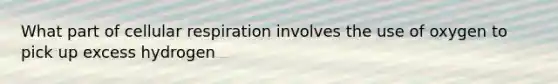 What part of cellular respiration involves the use of oxygen to pick up excess hydrogen