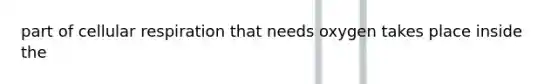 part of <a href='https://www.questionai.com/knowledge/k1IqNYBAJw-cellular-respiration' class='anchor-knowledge'>cellular respiration</a> that needs oxygen takes place inside the