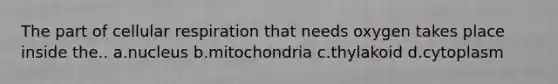 The part of cellular respiration that needs oxygen takes place inside the.. a.nucleus b.mitochondria c.thylakoid d.cytoplasm