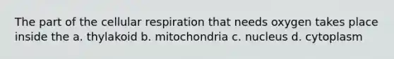 The part of the cellular respiration that needs oxygen takes place inside the a. thylakoid b. mitochondria c. nucleus d. cytoplasm