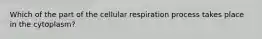 Which of the part of the cellular respiration process takes place in the cytoplasm?