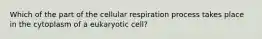 Which of the part of the cellular respiration process takes place in the cytoplasm of a eukaryotic cell?