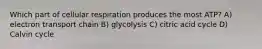 Which part of cellular respiration produces the most ATP? A) electron transport chain B) glycolysis C) citric acid cycle D) Calvin cycle