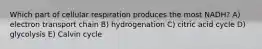 Which part of cellular respiration produces the most NADH? A) electron transport chain B) hydrogenation C) citric acid cycle D) glycolysis E) Calvin cycle