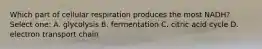 Which part of cellular respiration produces the most NADH? Select one: A. glycolysis B. fermentation C. citric acid cycle D. electron transport chain