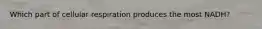 Which part of cellular respiration produces the most NADH?