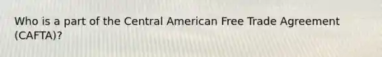 Who is a part of the Central American Free Trade Agreement (CAFTA)?