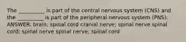 The __________ is part of the central nervous system (CNS) and the __________ is part of the peripheral nervous system (PNS). ANSWER: brain; spinal cord cranial nerve; spinal nerve spinal cord; spinal nerve spinal nerve; spinal cord