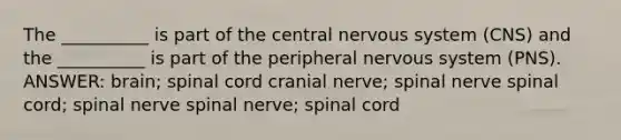 The __________ is part of the central nervous system (CNS) and the __________ is part of the peripheral nervous system (PNS). ANSWER: brain; spinal cord cranial nerve; spinal nerve spinal cord; spinal nerve spinal nerve; spinal cord