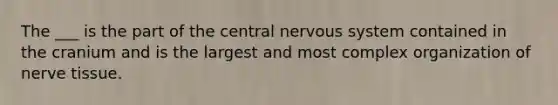 The ___ is the part of the central nervous system contained in the cranium and is the largest and most complex organization of nerve tissue.