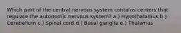 Which part of the central nervous system contains centers that regulate the autonomic nervous system? a.) Hypothalamus b.) Cerebellum c.) Spinal cord d.) Basal ganglia e.) Thalamus