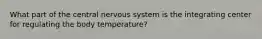 What part of the central nervous system is the integrating center for regulating the body temperature?