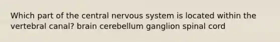 Which part of the central nervous system is located within the vertebral canal? brain cerebellum ganglion spinal cord