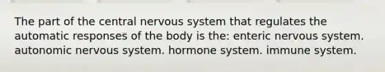 The part of the central nervous system that regulates the automatic responses of the body is the: enteric nervous system. autonomic nervous system. hormone system. immune system.