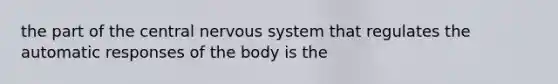 the part of the central nervous system that regulates the automatic responses of the body is the