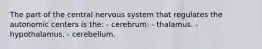 The part of the central nervous system that regulates the autonomic centers is the: - cerebrum. - thalamus. - hypothalamus. - cerebellum.