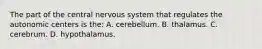 The part of the central nervous system that regulates the autonomic centers is the: A. cerebellum. B. thalamus. C. cerebrum. D. hypothalamus.