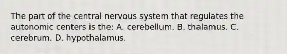 The part of the central nervous system that regulates the autonomic centers is the: A. cerebellum. B. thalamus. C. cerebrum. D. hypothalamus.