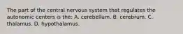 The part of the central nervous system that regulates the autonomic centers is the: A. cerebellum. B. cerebrum. C. thalamus. D. hypothalamus.