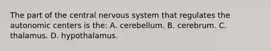 The part of the central nervous system that regulates the autonomic centers is the: A. cerebellum. B. cerebrum. C. thalamus. D. hypothalamus.