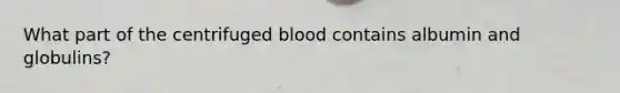 What part of the centrifuged blood contains albumin and globulins?