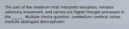 The part of the cerebrum that interprets sensation, initiates voluntary movement, and carries out higher thought processes is the ______. Multiple choice question. cerebellum cerebral cortex medulla oblongata diencephalon