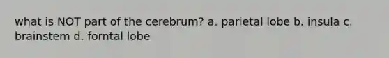 what is NOT part of the cerebrum? a. parietal lobe b. insula c. brainstem d. forntal lobe