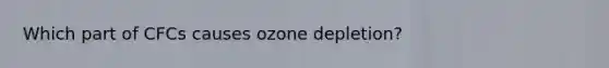 Which part of CFCs causes ozone depletion?