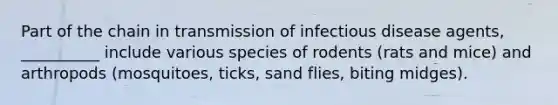 Part of the chain in transmission of infectious disease agents, __________ include various species of rodents (rats and mice) and arthropods (mosquitoes, ticks, sand flies, biting midges).