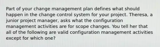 Part of your change management plan defines what should happen in the change control system for your project. Theresa, a junior project manager, asks what the configuration management activities are for scope changes. You tell her that all of the following are valid configuration management activities except for which one?