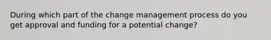 During which part of the change management process do you get approval and funding for a potential change?