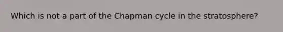 Which is not a part of the Chapman cycle in the stratosphere?