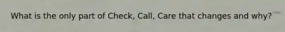 What is the only part of Check, Call, Care that changes and why?