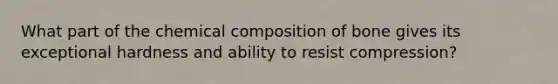 What part of the chemical composition of bone gives its exceptional hardness and ability to resist compression?