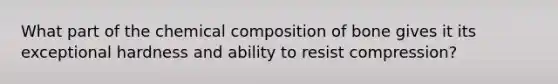 What part of the chemical composition of bone gives it its exceptional hardness and ability to resist compression?