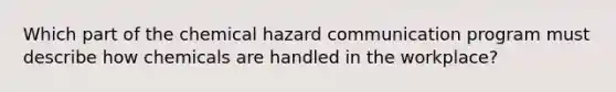 Which part of the chemical hazard communication program must describe how chemicals are handled in the workplace?