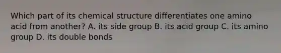 Which part of its chemical structure differentiates one amino acid from another? A. its side group B. its acid group C. its amino group D. its double bonds