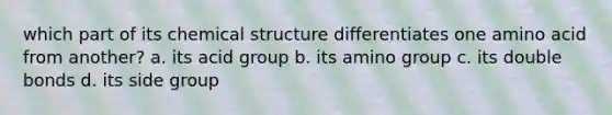 which part of its chemical structure differentiates one amino acid from another? a. its acid group b. its amino group c. its double bonds d. its side group