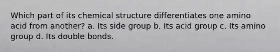 Which part of its chemical structure differentiates one amino acid from another? a. Its side group b. Its acid group c. Its amino group d. Its double bonds.