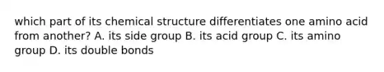 which part of its chemical structure differentiates one amino acid from another? A. its side group B. its acid group C. its amino group D. its double bonds