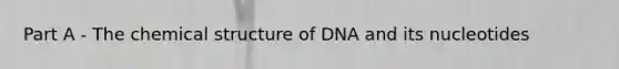 Part A - The chemical structure of DNA and its nucleotides