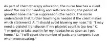 As part of chemotherapy education, the nurse teaches a client about the risk for bleeding and self-care during the period of greatest bone marrow suppression (the nadir). The nurse understands that further teaching is needed if the client makes which statement? A. "I should avoid blowing my nose." B. "I may need a platelet transfusion if my platelet count is too low." C. "I'm going to take aspirin for my headache as soon as I get home." D. "I will count the number of pads and tampons I use when menstruating."