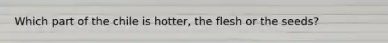 Which part of the chile is hotter, the flesh or the seeds?