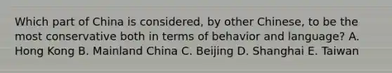 Which part of China is considered, by other Chinese, to be the most conservative both in terms of behavior and language? A. Hong Kong B. Mainland China C. Beijing D. Shanghai E. Taiwan