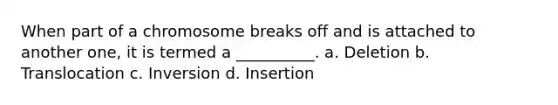 When part of a chromosome breaks off and is attached to another one, it is termed a __________. a. Deletion b. Translocation c. Inversion d. Insertion