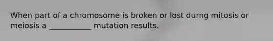 When part of a chromosome is broken or lost durng mitosis or meiosis a ___________ mutation results.