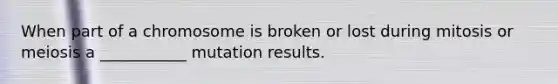 When part of a chromosome is broken or lost during mitosis or meiosis a ___________ mutation results.