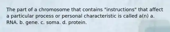 The part of a chromosome that contains "instructions" that affect a particular process or personal characteristic is called a(n) a. RNA. b. gene. c. soma. d. protein.