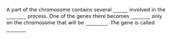 A part of the chromosome contains several ______ involved in the ________ process. One of the genes there becomes ________ only on the chromosome that will be _________. The gene is called ________