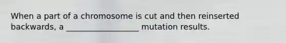 When a part of a chromosome is cut and then reinserted backwards, a __________________ mutation results.